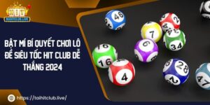 Bật Mí Bí Quyết Chơi Lô Đề Siêu Tốc Hit Club Dễ Thắng 2024